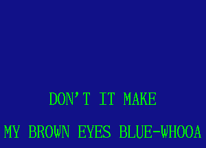 DOW T IT MAKE
MY BROWN EYES BLUE-WHOOA