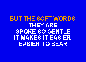 BUT THE SOFT WORDS

THEY ARE

SPOKE SO GENTLE
IT MAKES IT EASIER

EASIER TO BEAR