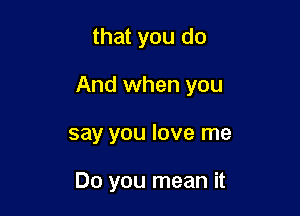 that you do

And when you

say you love me

Do you mean it