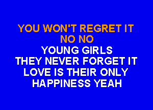 YOU WON'T REGRET IT
NO NO

YOUNG GIRLS
THEY NEVER FORGET IT

LOVE IS THEIR ONLY
HAPPINESS YEAH