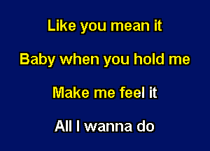 Like you mean it

Baby when you hold me

Make me feel it

All I wanna do