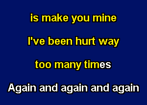 is make you mine
I've been hurt way

too many times

Again and again and again