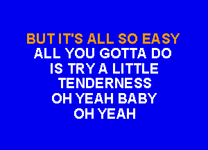 BUT IT'S ALL SO EASY
ALL YOU GOTTA DO

IS TRYA LITTLE

TENDERNESS
OH YEAH BABY
OH YEAH