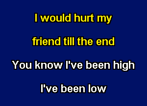 I would hurt my

friend till the end

You know I've been high

I've been low