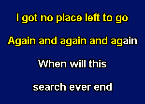 I got no place left to go

Again and again and again

When Will this

search ever end