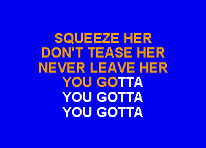 SQUEEZE HER
DON'T TEASE HER

NEVER LEAVE HER
YOU GOTTA

YOU GOTTA
YOU GOTTA

g