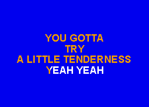 YOU GOTTA
TRY

A LITTLE TENDERNESS
YEAH YEAH