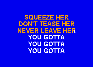 SQUEEZE HER
DON'T TEASE HER

NEVER LEAVE HER
YOU GOTTA

YOU GOTTA
YOU GOTTA

g