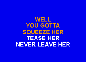 WELL
YOU GOTTA

SQUEEZE HER
TEASE HER

NEVER LEAVE HER