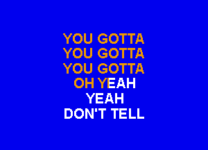 YOU GOTTA
YOU GOTTA

YOU GOTTA

OH YEAH
YEAH
DON'T TELL