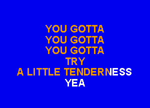 YOU GOTTA

YOU GOTTA
YOU GOTTA

TRY
A LITTLE TENDERNESS

YEA