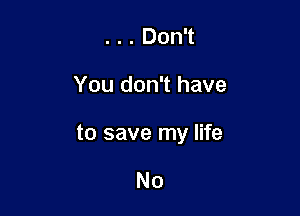 . . . Don't

You don't have

to save my life

No