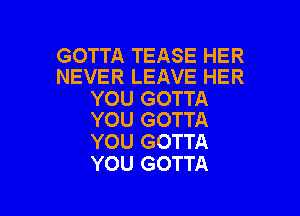 GOTTA TEASE HER
NEVER LEAVE HER

YOU GOTTA

YOU GOTTA
YOU GOTTA
YOU GOTTA