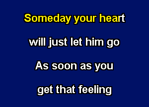 Someday your heart

will just let him go

As soon as you

get that feeling