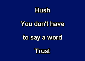 Hush

You don't have

to say a word

Trust