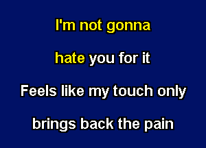 I'm not gonna

hate you for it

Feels like my touch only

brings back the pain