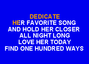 DEDICA TE
HER FAVORITE SONG

AND HOLD HER CLOSER
ALL NIGHT LONG

LOVE HER TODAY
FIND ONE HUNDRED WAYS