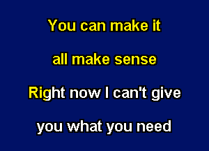 You can make it

all make sense

Right now I can't give

you what you need