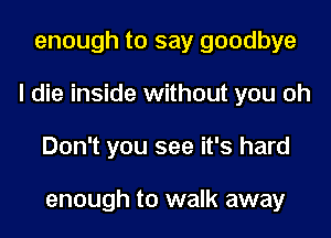 enough to say goodbye
I die inside without you oh
Don't you see it's hard

enough to walk away