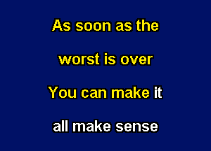 As soon as the

worst is over

You can make it

all make sense