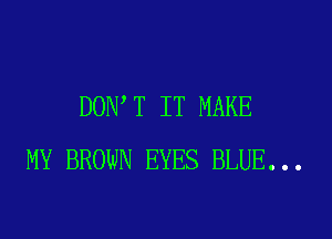 DOW T IT MAKE
MY BROWN EYES BLUE...