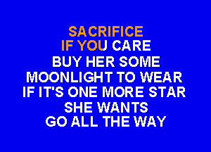 SACRIFICE
IF YOU CARE

BUY HER SOME

MOONLIGHT TO WEAR
IF IT'S ONE MORE STAR

SHE WANTS
GO ALL THE WAY