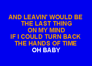 AND LEAVIN' WOULD BE
THE LAST THING

ON MY MIND
IF I COULD TURN BACK

THE HANDS OF TIME
OH BABY