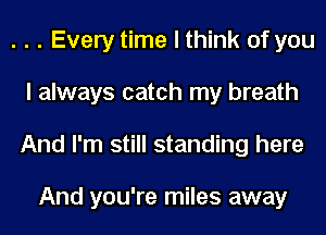 . . . Every time I think of you
I always catch my breath
And I'm still standing here

And you're miles away