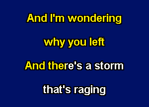 And I'm wondering

why you left
And there's a storm

that's raging