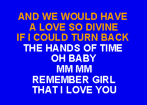 AND WE WOULD HAVE

A LOVE SO DIVINE
IF I COULD TURN BACK

THE HANDS OF TIME
OH BABY

MM MM

REMEMBER GIRL
THATI LOVE YOU