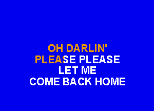 0H DARLIN'

PLEASE PLEASE
LET ME

COME BACK HOME