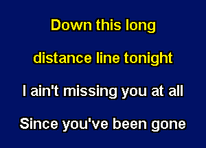 Down this long
distance line tonight

I ain't missing you at all

Since you've been gone