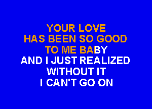 YOUR LOVE
HAS BEEN SO GOOD

TO ME BABY

AND I JUST REALIZED
WITHOUT IT
I CAN'T GO ON