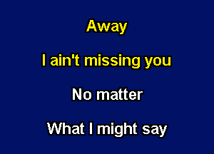 Away
I ain't missing you

No matter

What I might say
