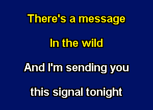 There's a message

In the wild

And I'm sending you

this signal tonight