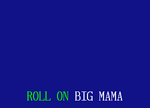 ROLL ON BIG MAMA