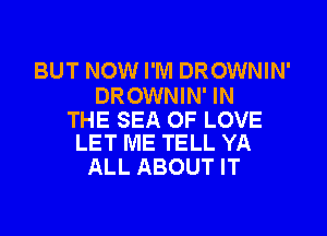BUT NOW I'M DROWNIN'
DROWNIN' IN

THE SEA OF LOVE
LET ME TELL YA

ALL ABOUT IT