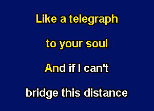 Like a telegraph

to your soul
And if! can't

bridge this distance