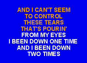 AND I CAN'T SEEM

TO CONTROL
THESE TEARS

THAT'S POURIN'
FROM MY EYES

I BEEN DOWN ONE TIME

AND I BEEN DOWN
TWO TIMES