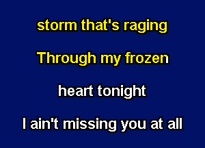 storm that's raging
Through my frozen

heart tonight

I ain't missing you at all