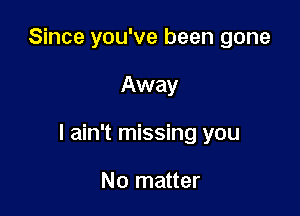 Since you've been gone

Away

I ain't missing you

No matter