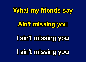 What my friends say
Ain't missing you

I ain't missing you

I ain't missing you