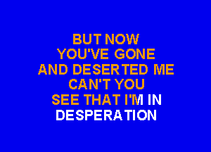BUT NOW
YOU'VE GONE

AND DESERTED ME

CAN'T YOU
SEE THAT I'M IN
DESPERATION