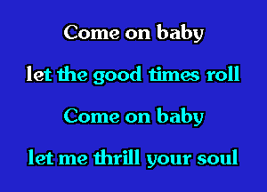 Come on baby
let the good times roll

Come on baby

let me thrill your soul