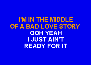 I'M IN THE MIDDLE
OF A BAD LOVE STORY

OOH YEAH
I JUST AIN'T

READY FOR IT