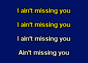 I ain't missing you

I ain't missing you

I ain't missing you

Ain't missing you