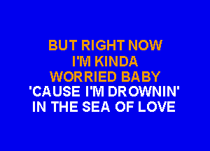 BUT RIGHT NOW

I'M KINDA

WORRIED BABY
'CAUSE I'M DROWNIN'

IN THE SEA OF LOVE