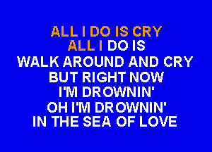 ALL I DO IS CRY
ALLI DO IS

WALK AROUND AND CRY

BUT RIGHT NOW
I'M DROWNIN'

OH I'M DROWNIN'
IN THE SEA OF LOVE