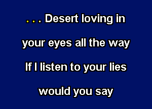 . . . Desert loving in

your eyes all the way

If I listen to your lies

would you say