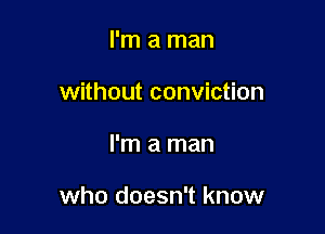 I'm a man
without conviction

I'm a man

who doesn't know